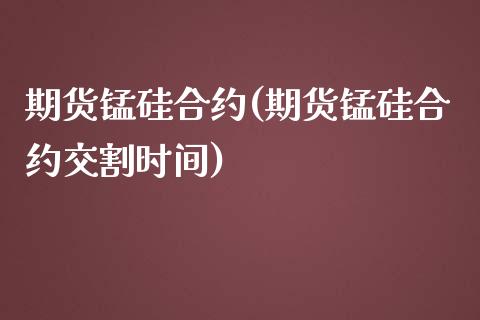 期货锰硅合约(期货锰硅合约交割时间)