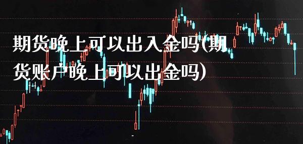 期货晚上可以出入金吗(期货账户晚上可以出金吗)