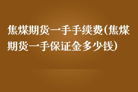 焦煤期货一手手续费(焦煤期货一手保证金多少钱)