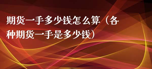 期货一手多少钱怎么算（各种期货一手是多少钱）_https://www.boyangwujin.com_期货直播间_第1张