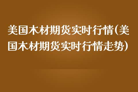 美国木材期货实时行情(美国木材期货实时行情走势)