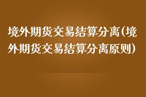 境外期货交易结算分离(境外期货交易结算分离原则)