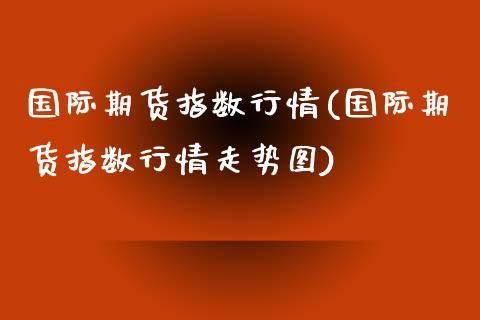 国际期货指数行情(国际期货指数行情走势图)_https://www.boyangwujin.com_期货直播间_第1张