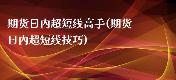 期货日内超短线高手(期货日内超短线技巧)