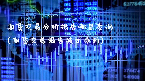 期货交易分析报告哪里查询(期货交易报告技术分析)