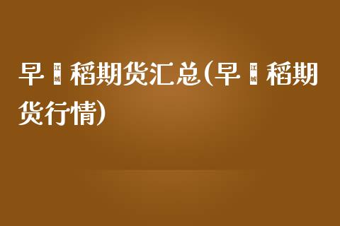 早籼稻期货汇总(早籼稻期货行情)_https://www.boyangwujin.com_黄金期货_第1张