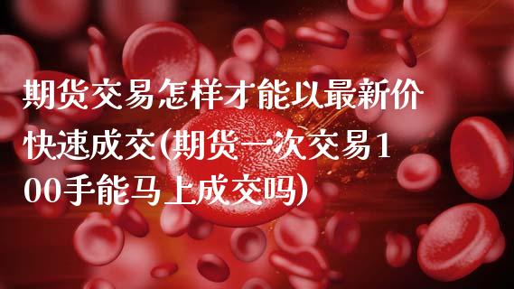 期货交易怎样才能以最新价快速成交(期货一次交易100手能马上成交吗)