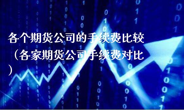 各个期货公司的手续费比较（各家期货公司手续费对比）