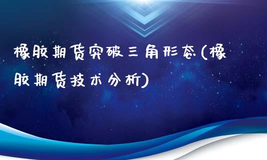 橡胶期货突破三角形态(橡胶期货技术分析)_https://www.boyangwujin.com_黄金期货_第1张