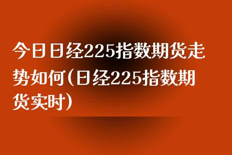 今日日经225指数期货走势如何(日经225指数期货实时)_https://www.boyangwujin.com_期货直播间_第1张