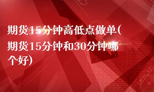 期货15分钟高低点做单(期货15分钟和30分钟哪个好)