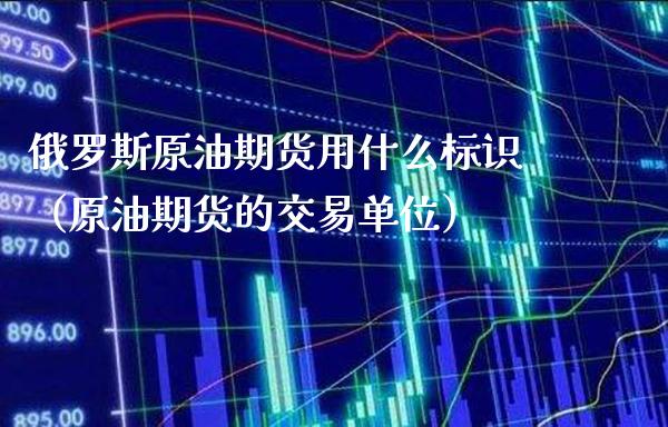 俄罗斯原油期货用什么标识（原油期货的交易单位）_https://www.boyangwujin.com_道指期货_第1张