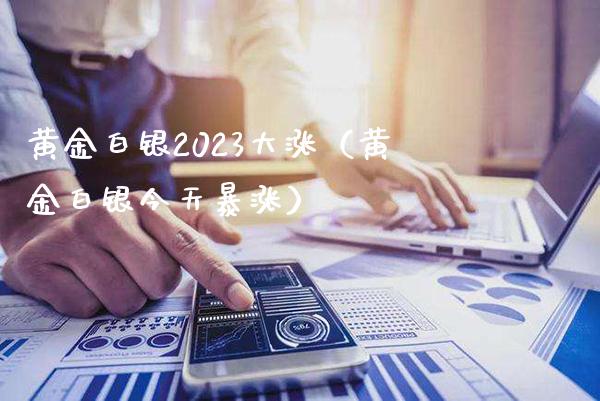 黄金白银2023大涨（黄金白银今天暴涨）