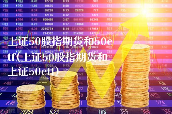 上证50股指期货和50etf(上证50股指期货和上证50etf)