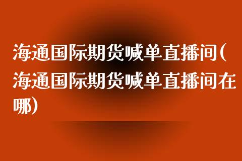 海通国际期货喊单直播间(海通国际期货喊单直播间在哪)