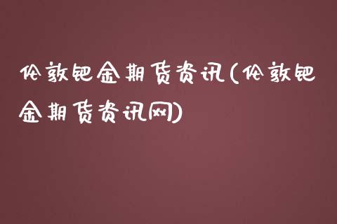 伦敦钯金期货资讯(伦敦钯金期货资讯网)_https://www.boyangwujin.com_黄金期货_第1张