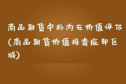 商品期货中的内在价值评估(商品期货价值投资底部区域)_https://www.boyangwujin.com_白银期货_第1张