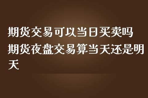 期货交易可以当日买卖吗 期货夜盘交易算当天还是明天