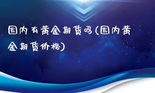 国内有黄金期货吗(国内黄金期货价格)_https://www.boyangwujin.com_恒指期货_第1张