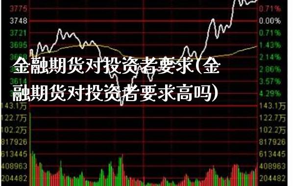 金融期货对投资者要求(金融期货对投资者要求高吗)