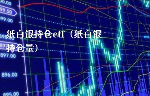 纸白银持仓etf（纸白银持仓量）