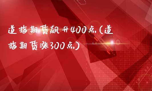 道指期货飙升400点(道指期货涨300点)