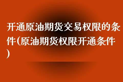 开通原油期货交易权限的条件(原油期货权限开通条件)