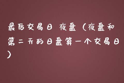 最后交易日 夜盘（夜盘和第二天的日盘算一个交易日）