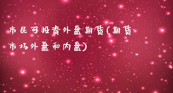 市民可投资外盘期货(期货市场外盘和内盘)_https://www.boyangwujin.com_原油期货_第1张