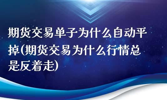 期货交易单子为什么自动平掉(期货交易为什么行情总是反着走)