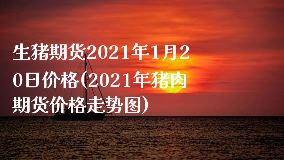 生猪期货2021年1月20日价格(2021年猪肉期货价格走势图)