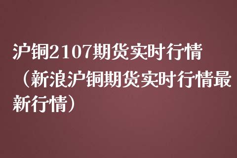 沪铜2107期货实时行情（新浪沪铜期货实时行情最新行情）