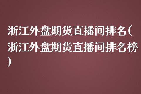 浙江外盘期货直播间排名(浙江外盘期货直播间排名榜)