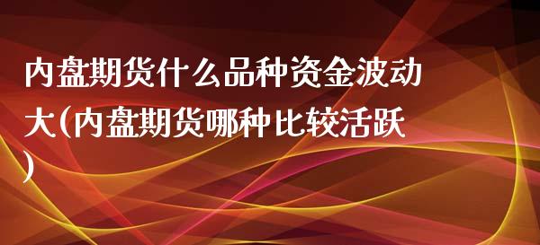 内盘期货什么品种资金波动大(内盘期货哪种比较活跃)_https://www.boyangwujin.com_内盘期货_第1张