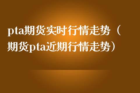 pta期货实时行情走势（期货pta近期行情走势）_https://www.boyangwujin.com_期货直播间_第1张