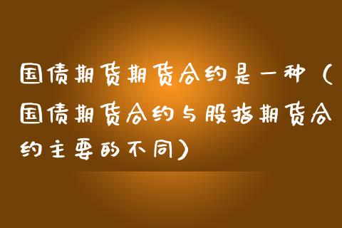 国债期货期货合约是一种（国债期货合约与股指期货合约主要的不同）