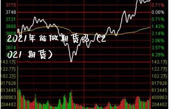 2021年能做期货吗（2021 期货）_https://www.boyangwujin.com_期货直播间_第1张