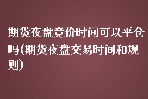 期货夜盘竞价时间可以平仓吗(期货夜盘交易时间和规则)