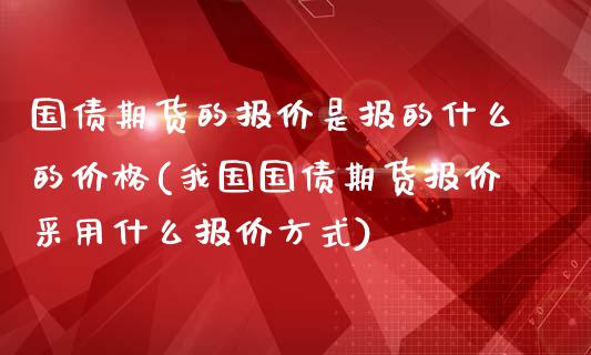 国债期货的报价是报的什么的价格(我国国债期货报价采用什么报价方式)_https://www.boyangwujin.com_期货直播间_第1张