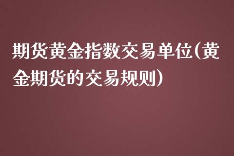 期货黄金指数交易单位(黄金期货的交易规则)