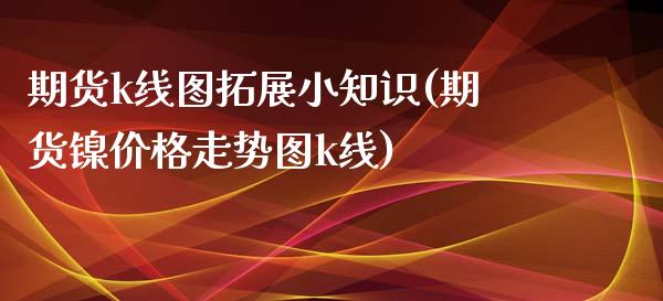 期货k线图拓展小知识(期货镍价格走势图k线)