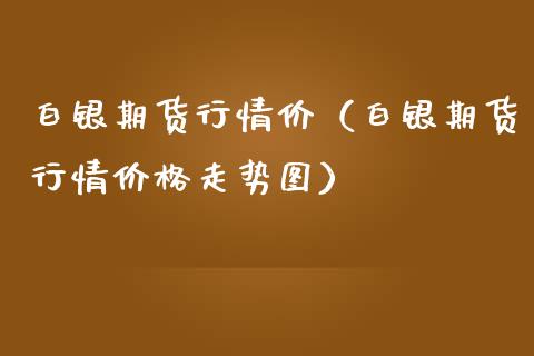 白银期货行情价（白银期货行情价格走势图）