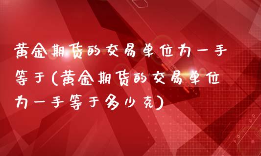 黄金期货的交易单位为一手等于(黄金期货的交易单位为一手等于多少克)