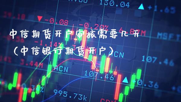 中信期货开户审核需要几天（中信银行期货开户）