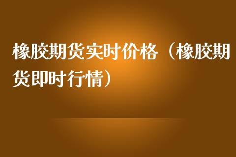 橡胶期货实时价格（橡胶期货即时行情）