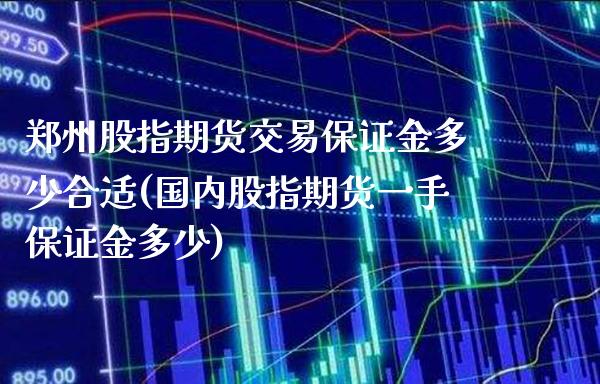 郑州股指期货交易保证金多少合适(国内股指期货一手保证金多少)