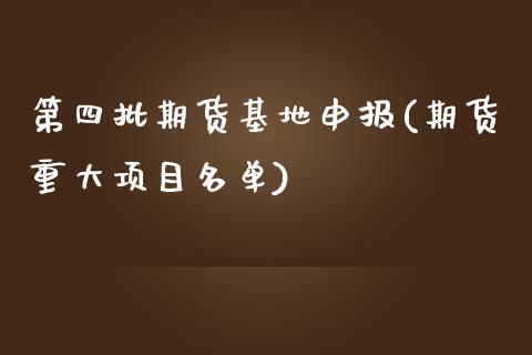 第四批期货基地申报(期货重大项目名单)