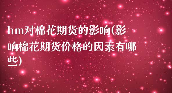 hm对棉花期货的影响(影响棉花期货价格的因素有哪些)