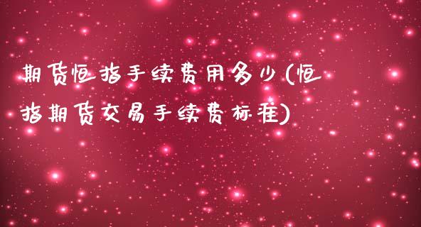 期货恒指手续费用多少(恒指期货交易手续费标准)_https://www.boyangwujin.com_恒指直播间_第1张