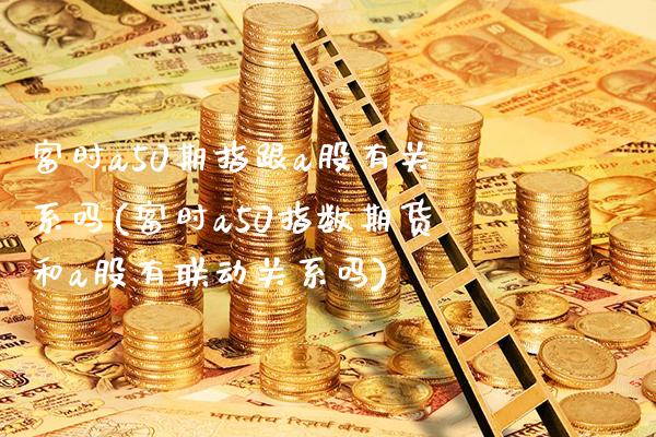 富时a50期指跟a股有关系吗(富时a50指数期货和a股有联动关系吗)_https://www.boyangwujin.com_白银期货_第1张